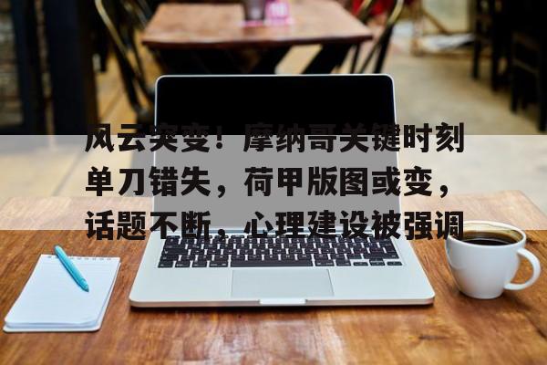 开云中国官网-包含风云突变！摩纳哥关键时刻单刀错失，荷甲版图或变，话题不断，心理建设被强调的词条